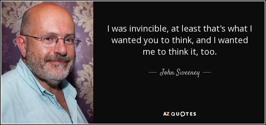I was invincible, at least that's what I wanted you to think, and I wanted me to think it, too. - John Sweeney