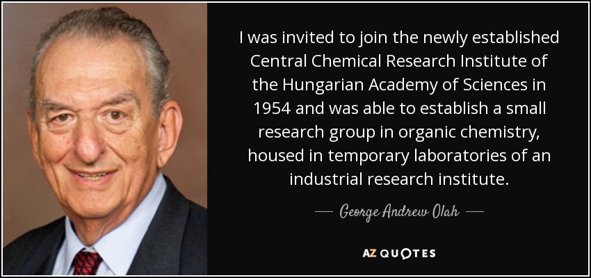 I was invited to join the newly established Central Chemical Research Institute of the Hungarian Academy of Sciences in 1954 and was able to establish a small research group in organic chemistry, housed in temporary laboratories of an industrial research institute. - George Andrew Olah