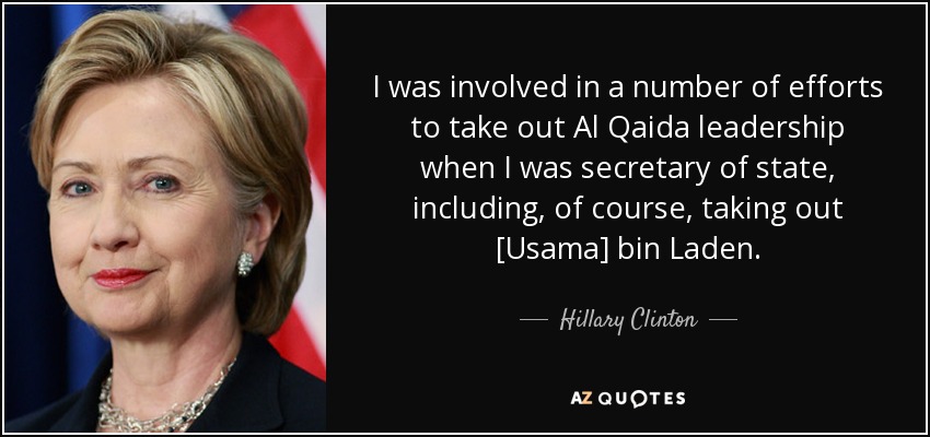 I was involved in a number of efforts to take out Al Qaida leadership when I was secretary of state, including, of course, taking out [Usama] bin Laden. - Hillary Clinton