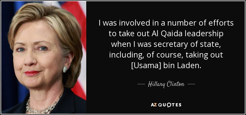 I was involved in a number of efforts to take out Al Qaida leadership when I was secretary of state, including, of course, taking out [Usama] bin Laden. - Hillary Clinton
