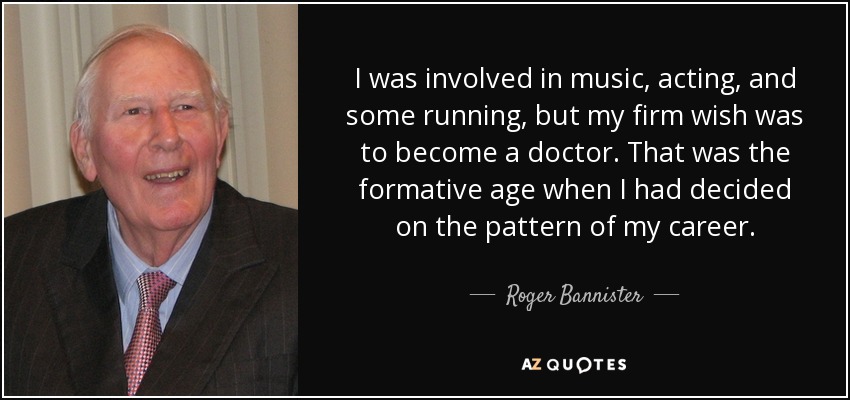 I was involved in music, acting, and some running, but my firm wish was to become a doctor. That was the formative age when I had decided on the pattern of my career. - Roger Bannister