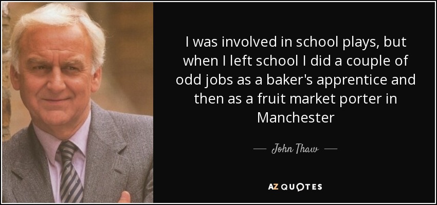 I was involved in school plays, but when I left school I did a couple of odd jobs as a baker's apprentice and then as a fruit market porter in Manchester - John Thaw