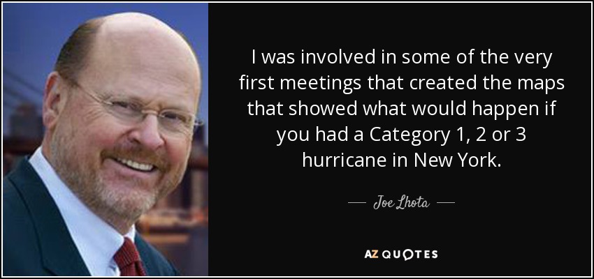 I was involved in some of the very first meetings that created the maps that showed what would happen if you had a Category 1, 2 or 3 hurricane in New York. - Joe Lhota