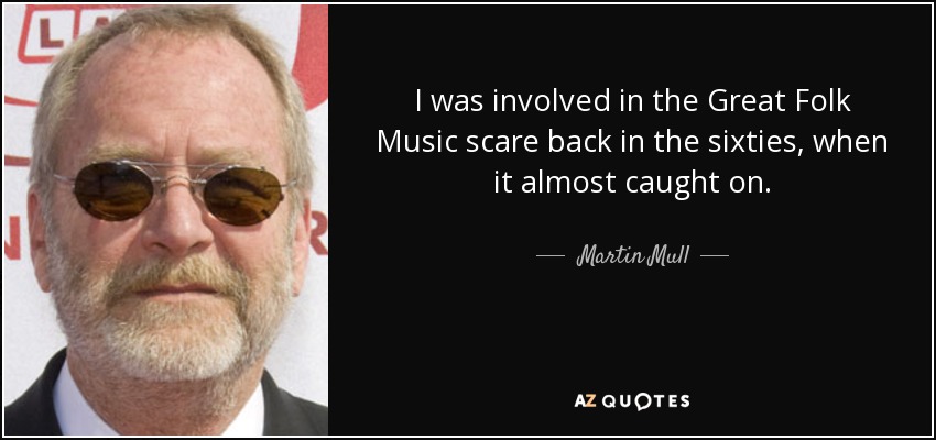 I was involved in the Great Folk Music scare back in the sixties, when it almost caught on. - Martin Mull