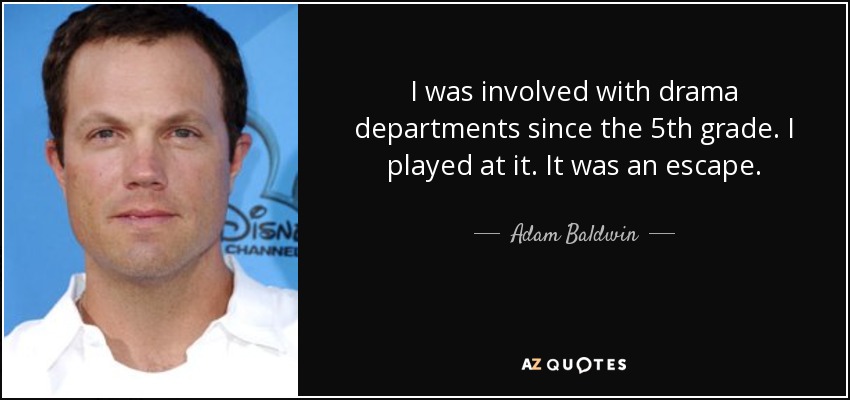 I was involved with drama departments since the 5th grade. I played at it. It was an escape. - Adam Baldwin
