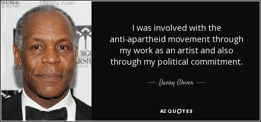 I was involved with the anti-apartheid movement through my work as an artist and also through my political commitment. - Danny Glover