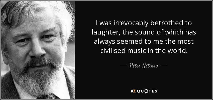 I was irrevocably betrothed to laughter, the sound of which has always seemed to me the most civilised music in the world. - Peter Ustinov