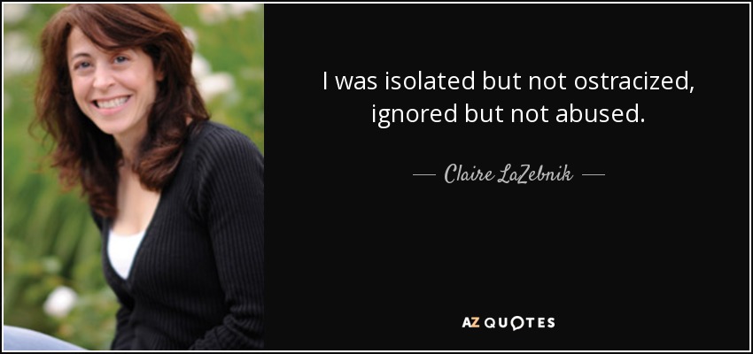 I was isolated but not ostracized, ignored but not abused. - Claire LaZebnik
