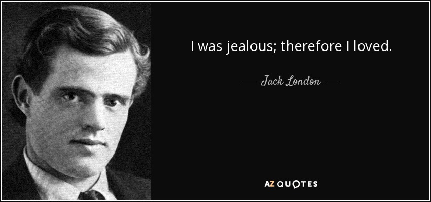 I was jealous; therefore I loved. - Jack London