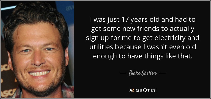I was just 17 years old and had to get some new friends to actually sign up for me to get electricity and utilities because I wasn't even old enough to have things like that. - Blake Shelton
