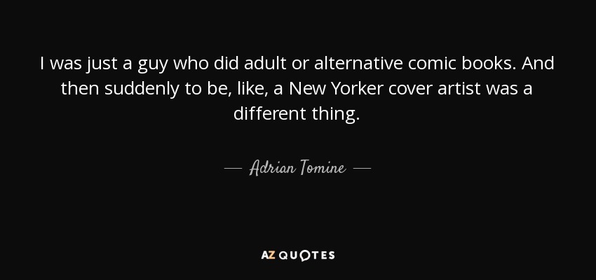 I was just a guy who did adult or alternative comic books. And then suddenly to be, like, a New Yorker cover artist was a different thing. - Adrian Tomine