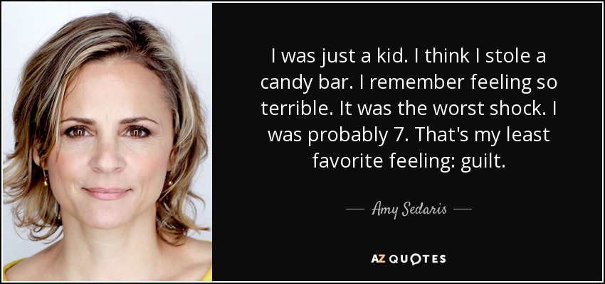 I was just a kid. I think I stole a candy bar. I remember feeling so terrible. It was the worst shock. I was probably 7. That's my least favorite feeling: guilt. - Amy Sedaris