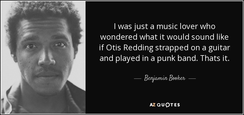 I was just a music lover who wondered what it would sound like if Otis Redding strapped on a guitar and played in a punk band. Thats it. - Benjamin Booker