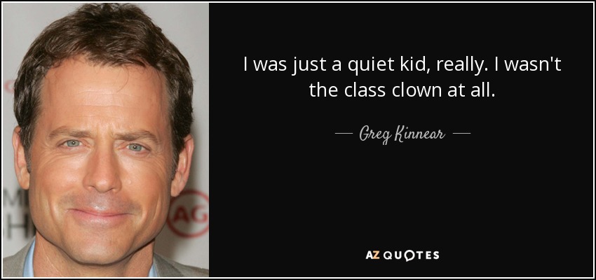 I was just a quiet kid, really. I wasn't the class clown at all. - Greg Kinnear