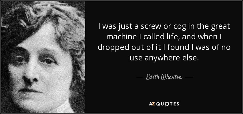 I was just a screw or cog in the great machine I called life, and when I dropped out of it I found I was of no use anywhere else. - Edith Wharton