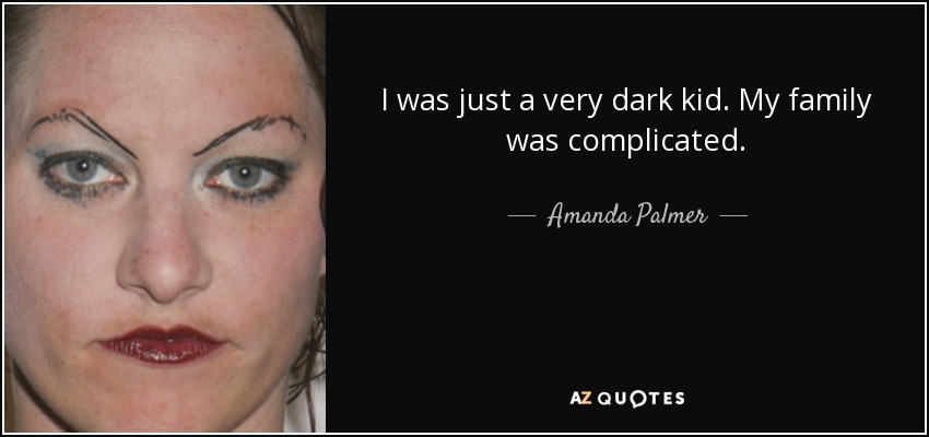 I was just a very dark kid. My family was complicated. - Amanda Palmer