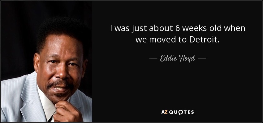 I was just about 6 weeks old when we moved to Detroit. - Eddie Floyd