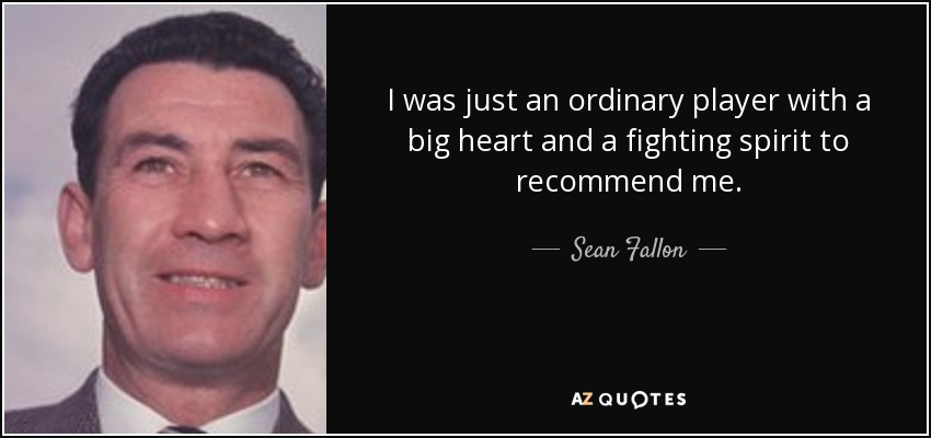 I was just an ordinary player with a big heart and a fighting spirit to recommend me. - Sean Fallon