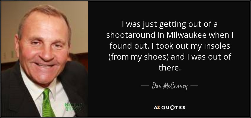 I was just getting out of a shootaround in Milwaukee when I found out. I took out my insoles (from my shoes) and I was out of there. - Dan McCarney