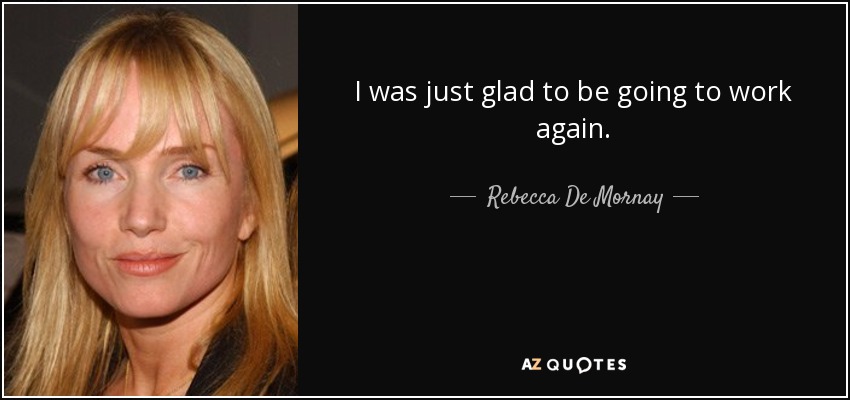 I was just glad to be going to work again. - Rebecca De Mornay