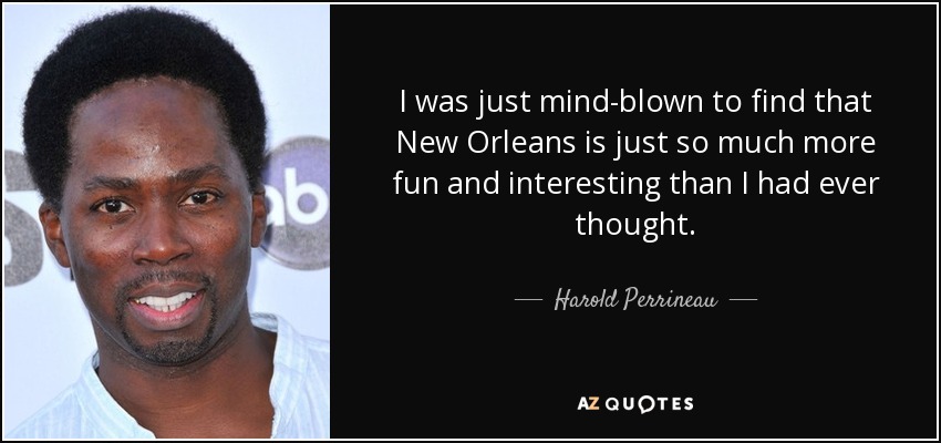 I was just mind-blown to find that New Orleans is just so much more fun and interesting than I had ever thought. - Harold Perrineau