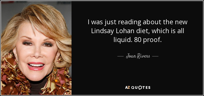 I was just reading about the new Lindsay Lohan diet, which is all liquid. 80 proof. - Joan Rivers