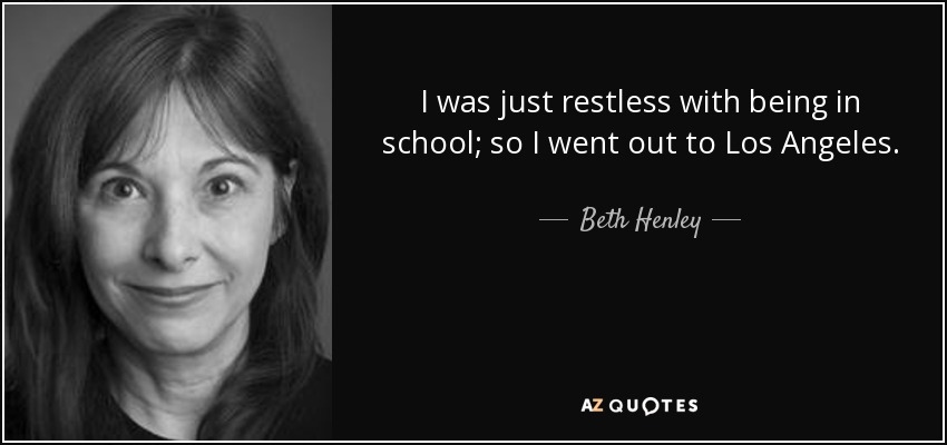 I was just restless with being in school; so I went out to Los Angeles. - Beth Henley