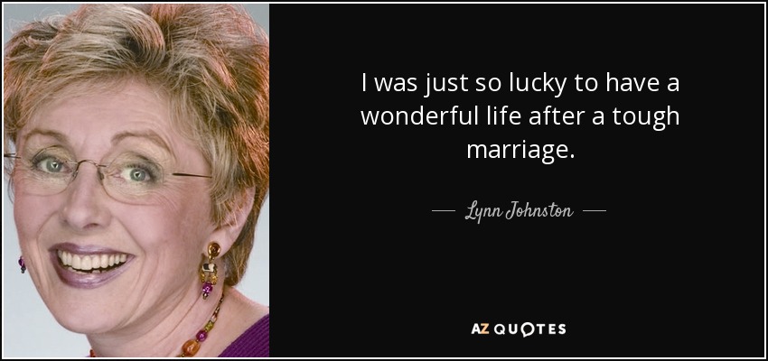 I was just so lucky to have a wonderful life after a tough marriage. - Lynn Johnston