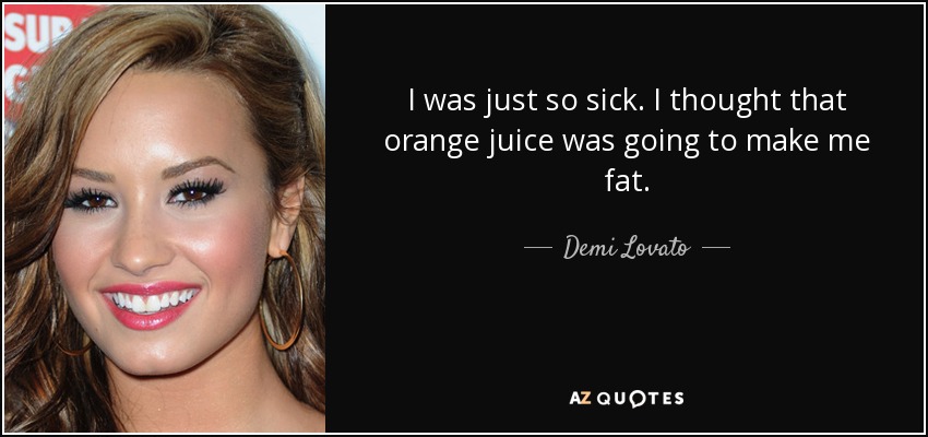 I was just so sick. I thought that orange juice was going to make me fat. - Demi Lovato