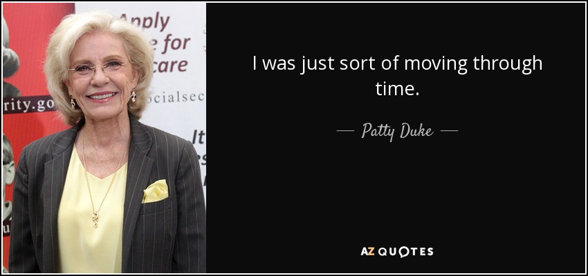 I was just sort of moving through time. - Patty Duke