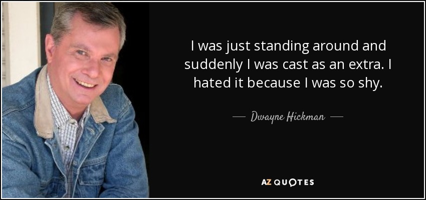 I was just standing around and suddenly I was cast as an extra. I hated it because I was so shy. - Dwayne Hickman