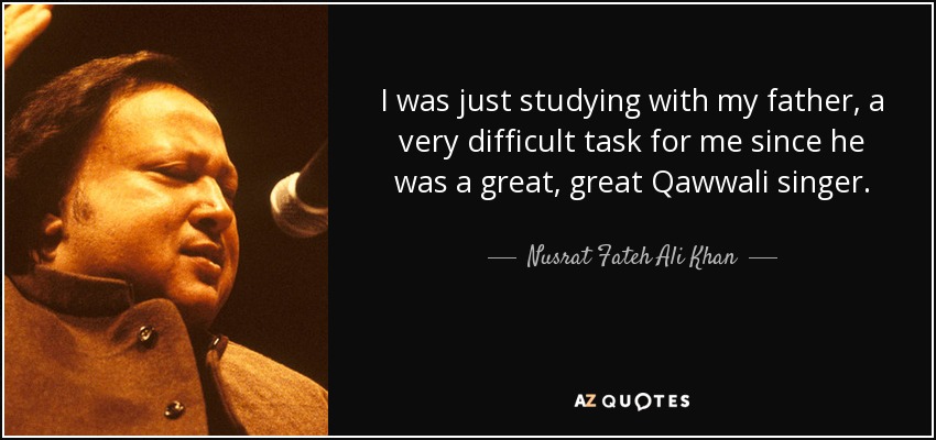 I was just studying with my father, a very difficult task for me since he was a great, great Qawwali singer. - Nusrat Fateh Ali Khan