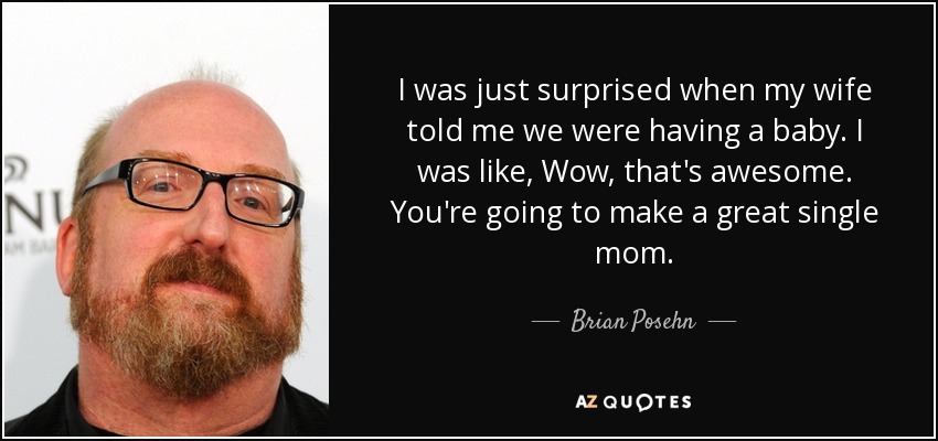 I was just surprised when my wife told me we were having a baby. I was like, Wow, that's awesome. You're going to make a great single mom. - Brian Posehn
