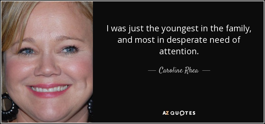 I was just the youngest in the family, and most in desperate need of attention. - Caroline Rhea
