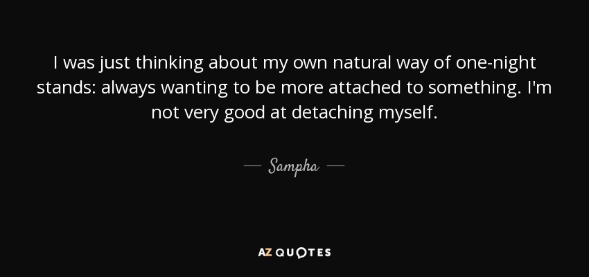 I was just thinking about my own natural way of one-night stands: always wanting to be more attached to something. I'm not very good at detaching myself. - Sampha
