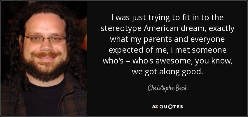 I was just trying to fit in to the stereotype American dream, exactly what my parents and everyone expected of me, i met someone who's -- who's awesome, you know, we got along good. - Christophe Beck