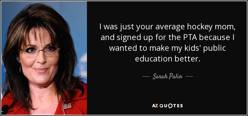 I was just your average hockey mom, and signed up for the PTA because I wanted to make my kids' public education better. - Sarah Palin