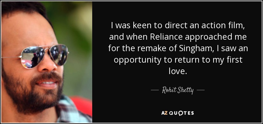 I was keen to direct an action film, and when Reliance approached me for the remake of Singham, I saw an opportunity to return to my first love. - Rohit Shetty