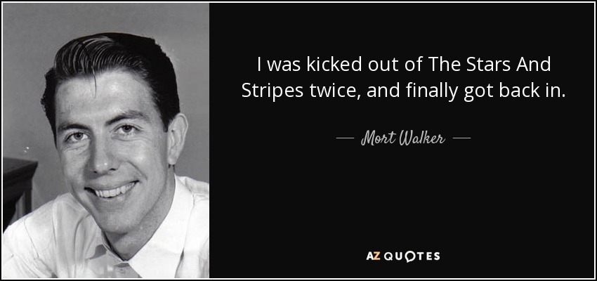 I was kicked out of The Stars And Stripes twice, and finally got back in. - Mort Walker