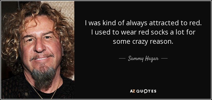 I was kind of always attracted to red. I used to wear red socks a lot for some crazy reason. - Sammy Hagar