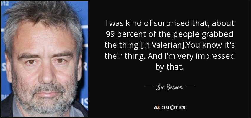 I was kind of surprised that, about 99 percent of the people grabbed the thing [in Valerian].You know it's their thing. And I'm very impressed by that. - Luc Besson