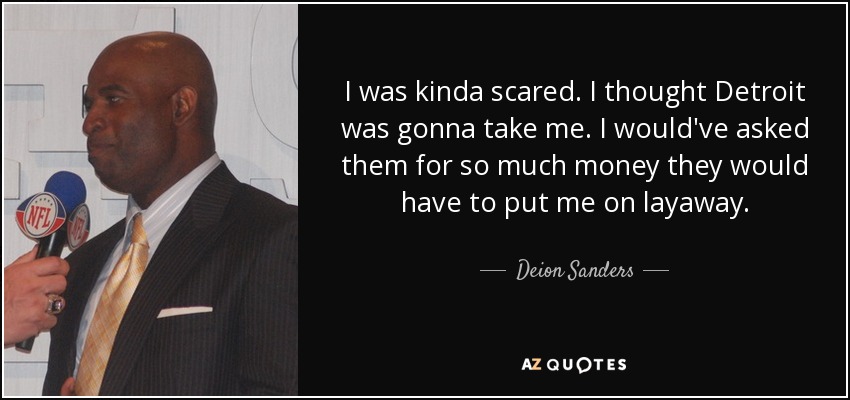 I was kinda scared. I thought Detroit was gonna take me. I would've asked them for so much money they would have to put me on layaway. - Deion Sanders