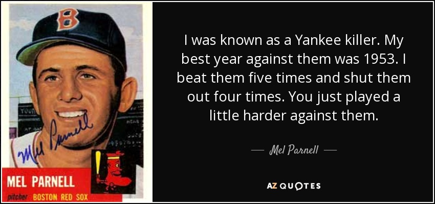 I was known as a Yankee killer. My best year against them was 1953. I beat them five times and shut them out four times. You just played a little harder against them. - Mel Parnell