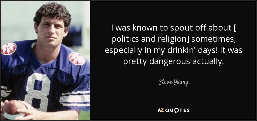 I was known to spout off about [ politics and religion] sometimes, especially in my drinkin' days! It was pretty dangerous actually. - Steve Young
