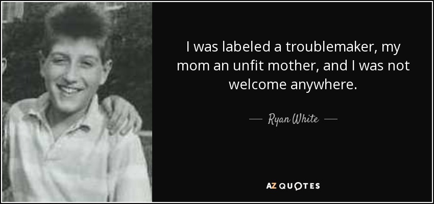 I was labeled a troublemaker, my mom an unfit mother, and I was not welcome anywhere. - Ryan White