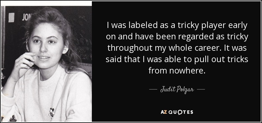 I was labeled as a tricky player early on and have been regarded as tricky throughout my whole career. It was said that I was able to pull out tricks from nowhere. - Judit Polgar