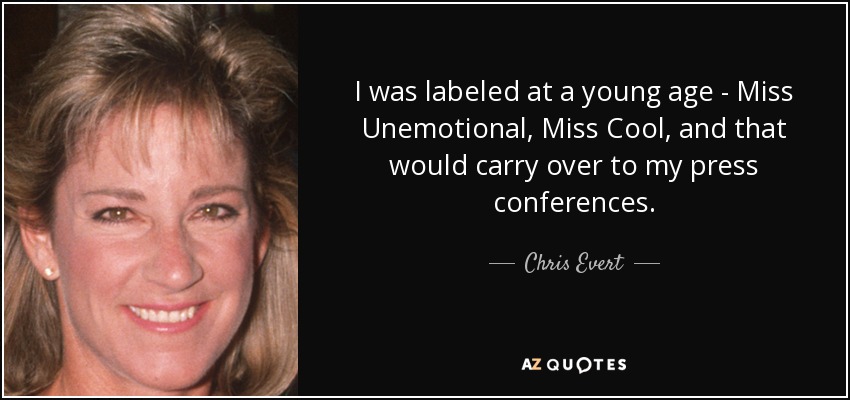 I was labeled at a young age - Miss Unemotional, Miss Cool, and that would carry over to my press conferences. - Chris Evert