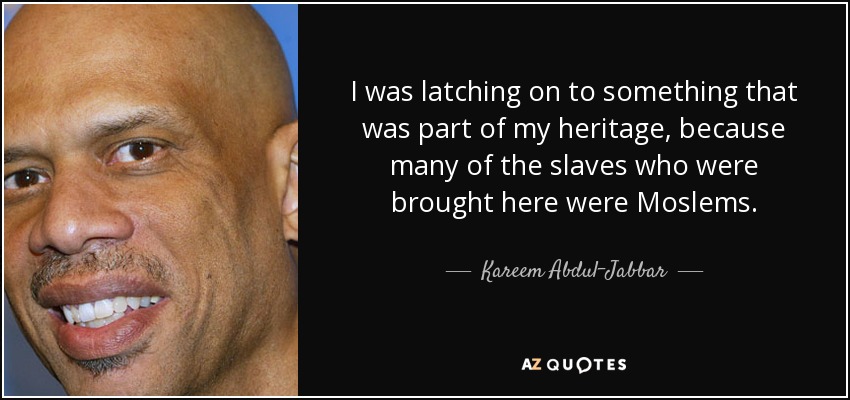 I was latching on to something that was part of my heritage, because many of the slaves who were brought here were Moslems. - Kareem Abdul-Jabbar