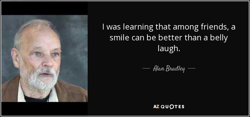 I was learning that among friends, a smile can be better than a belly laugh. - Alan Bradley