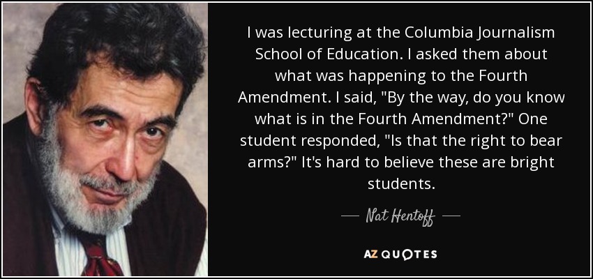 I was lecturing at the Columbia Journalism School of Education. I asked them about what was happening to the Fourth Amendment. I said, 
